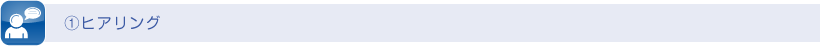 ①ヒアリング