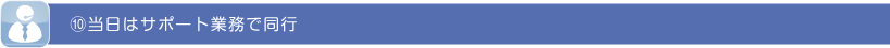 ⑩当日はサポート業務で同行