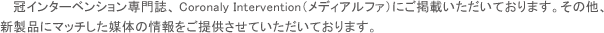 冠インターベンション専門誌、Coronaly Intervention（メディアルファ）にご掲載いただいております。その他、新製品にマッチした媒体の情報をご提供させていただいております。