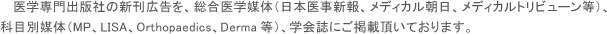 医学専門出版社の新刊広告を、総合医学媒体（日本医事新報、メディカル朝日、メディカルトリビューン等）、科目別媒体（MP、LISA、Orthopaedics、Derma等）、学会誌にご掲載頂いております。